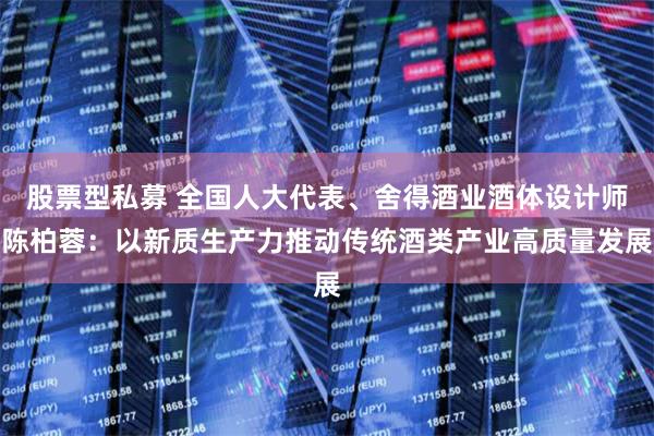 股票型私募 全国人大代表、舍得酒业酒体设计师陈柏蓉：以新质生产力推动传统酒类产业高质量发展