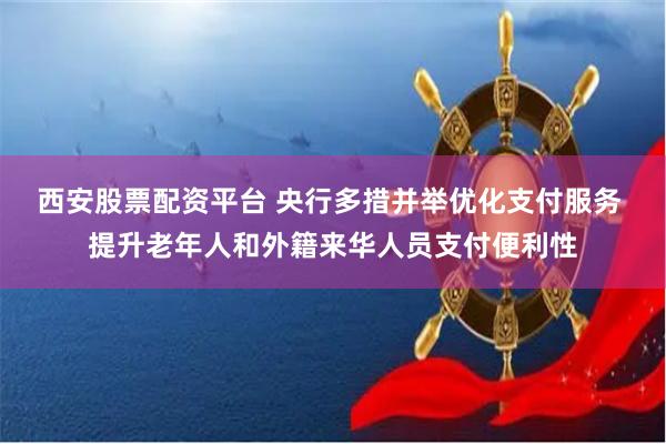 西安股票配资平台 央行多措并举优化支付服务 提升老年人和外籍来华人员支付便利性