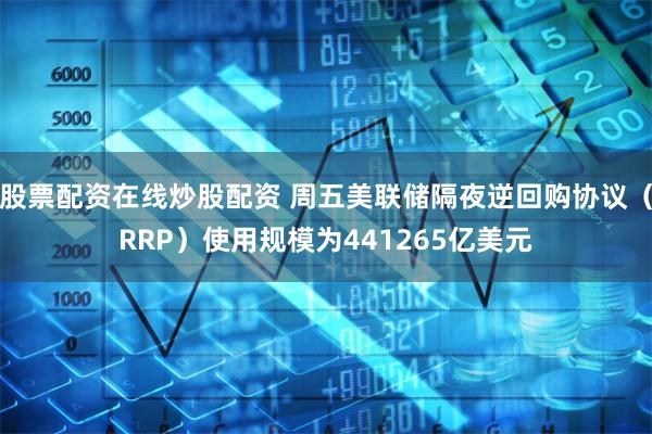 股票配资在线炒股配资 周五美联储隔夜逆回购协议（RRP）使用规模为441265亿美元
