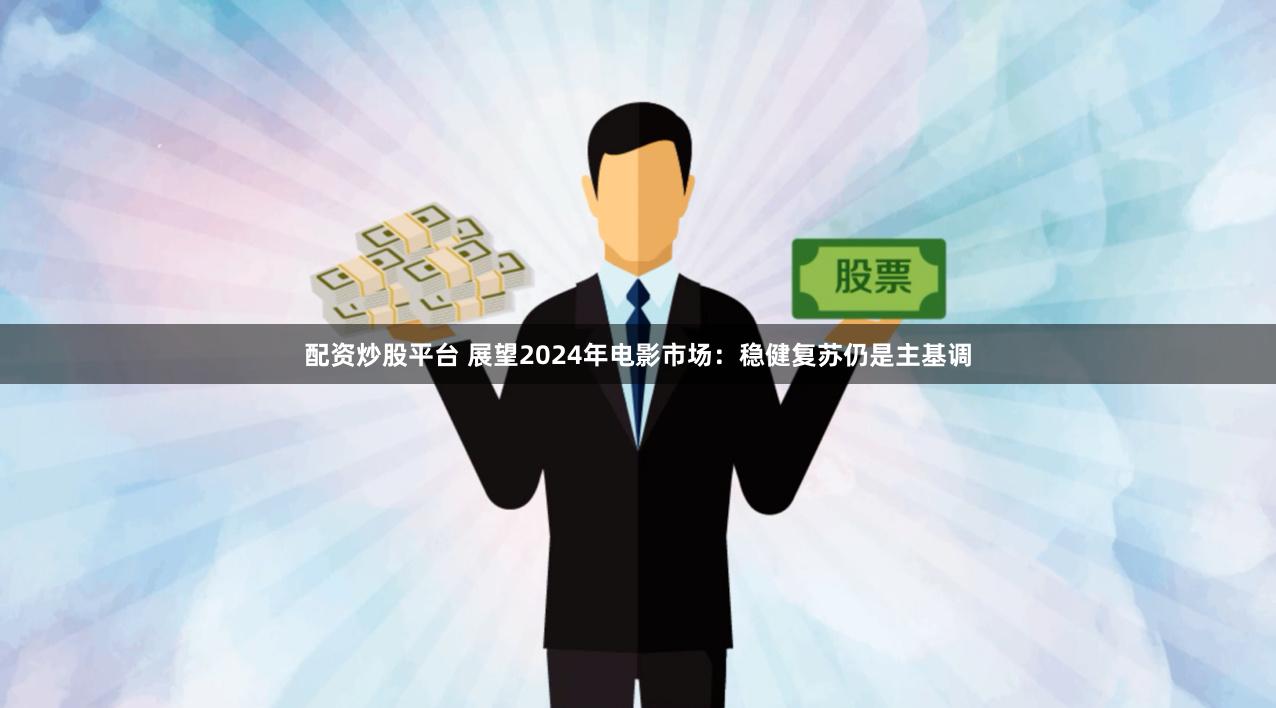 配资炒股平台 展望2024年电影市场：稳健复苏仍是主基调