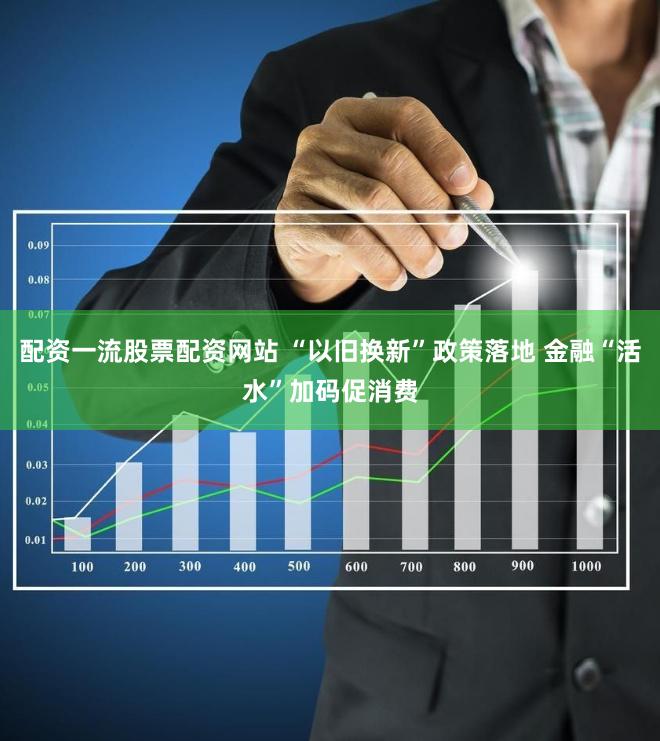 配资一流股票配资网站 “以旧换新”政策落地 金融“活水”加码促消费