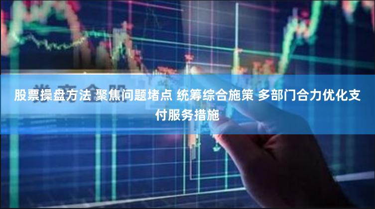 股票操盘方法 聚焦问题堵点 统筹综合施策 多部门合力优化支付服务措施
