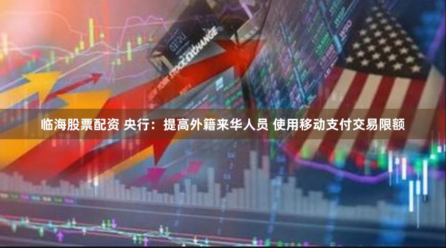 临海股票配资 央行：提高外籍来华人员 使用移动支付交易限额