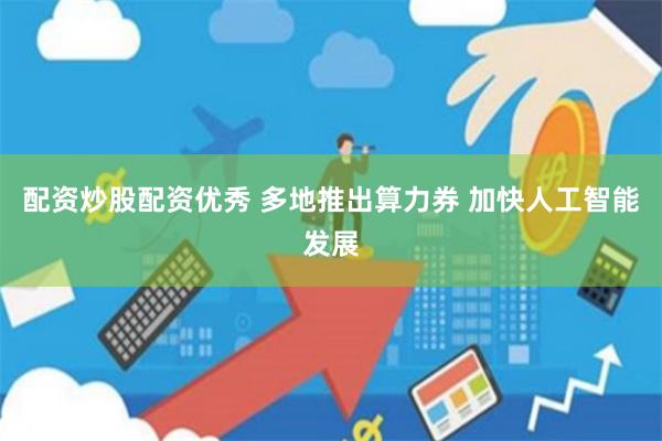 配资炒股配资优秀 多地推出算力券 加快人工智能发展