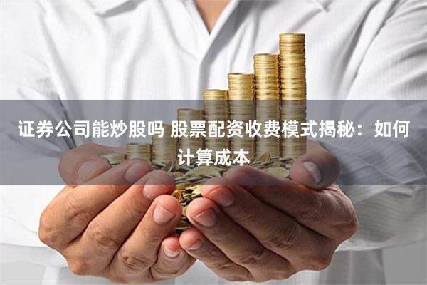 证券公司能炒股吗 股票配资收费模式揭秘：如何计算成本