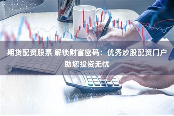 期货配资股票 解锁财富密码：优秀炒股配资门户助您投资无忧