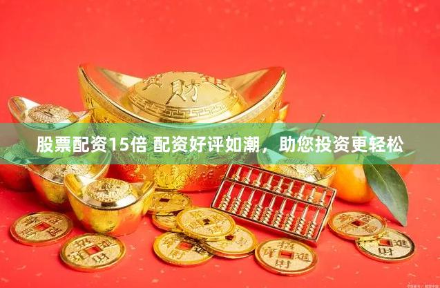 股票配资15倍 配资好评如潮，助您投资更轻松