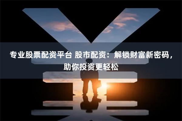 专业股票配资平台 股市配资：解锁财富新密码，助你投资更轻松