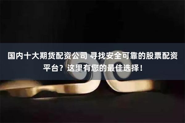 国内十大期货配资公司 寻找安全可靠的股票配资平台？这里有您的最佳选择！