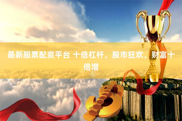 最新股票配资平台 十倍杠杆，股市狂欢，财富十倍增
