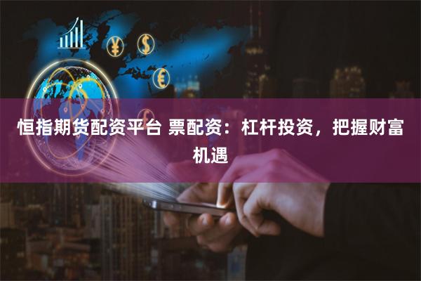 恒指期货配资平台 票配资：杠杆投资，把握财富机遇