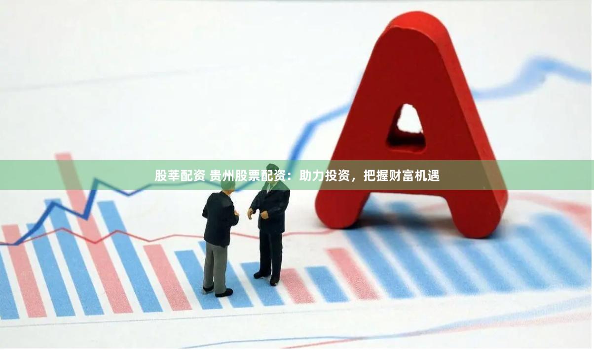 股莘配资 贵州股票配资：助力投资，把握财富机遇
