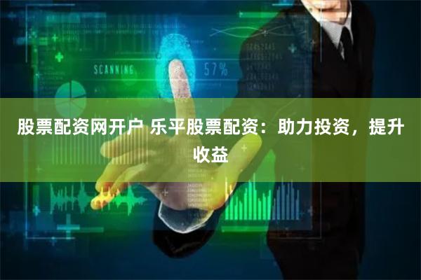 股票配资网开户 乐平股票配资：助力投资，提升收益