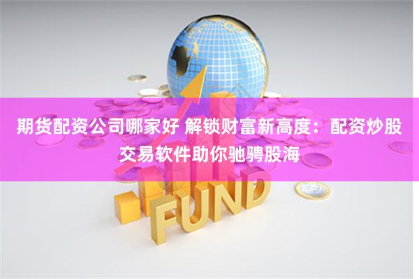 期货配资公司哪家好 解锁财富新高度：配资炒股交易软件助你驰骋股海