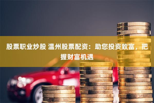 股票职业炒股 温州股票配资：助您投资致富，把握财富机遇
