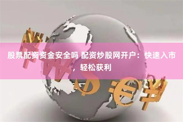股票配资资金安全吗 配资炒股网开户：快速入市，轻松获利