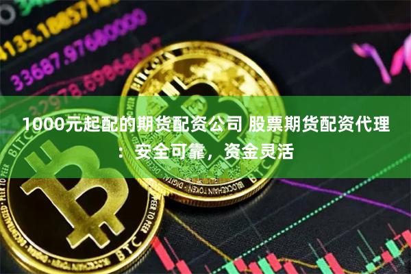 1000元起配的期货配资公司 股票期货配资代理：安全可靠，资金灵活