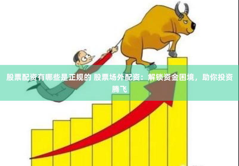 股票配资有哪些是正规的 股票场外配资：解锁资金困境，助你投资腾飞