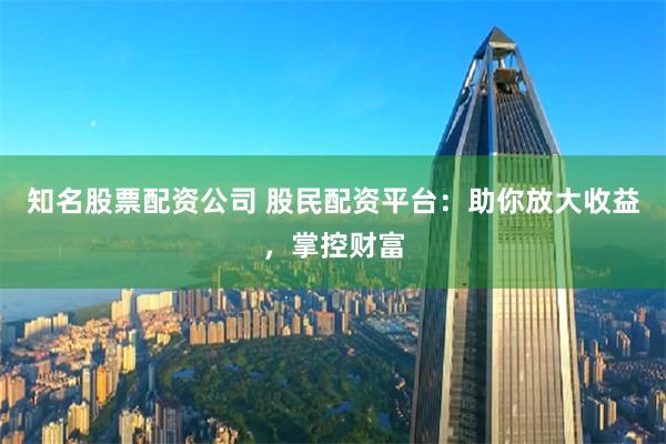 知名股票配资公司 股民配资平台：助你放大收益，掌控财富