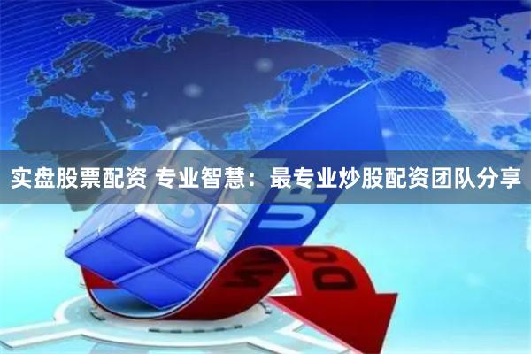 实盘股票配资 专业智慧：最专业炒股配资团队分享