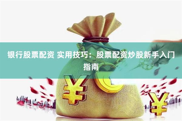 银行股票配资 实用技巧：股票配资炒股新手入门指南