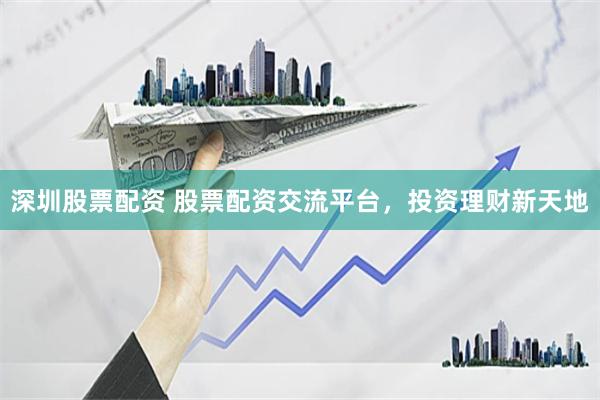 深圳股票配资 股票配资交流平台，投资理财新天地