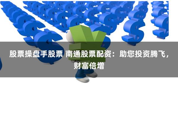 股票操盘手股票 南通股票配资：助您投资腾飞，财富倍增