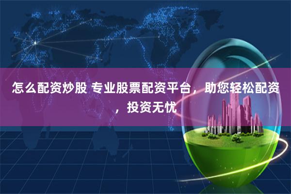 怎么配资炒股 专业股票配资平台，助您轻松配资，投资无忧