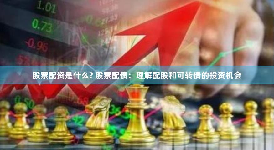 股票配资是什么? 股票配债：理解配股和可转债的投资机会