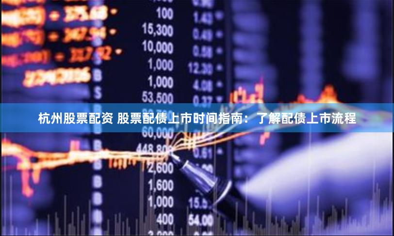 杭州股票配资 股票配债上市时间指南：了解配债上市流程