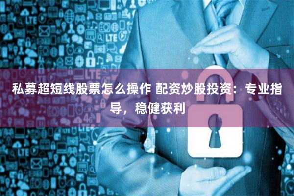 私募超短线股票怎么操作 配资炒股投资：专业指导，稳健获利