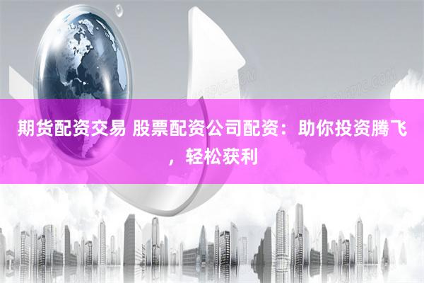 期货配资交易 股票配资公司配资：助你投资腾飞，轻松获利