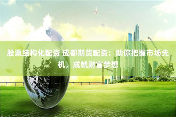 股票结构化配资 成都期货配资：助你把握市场先机，成就财富梦想