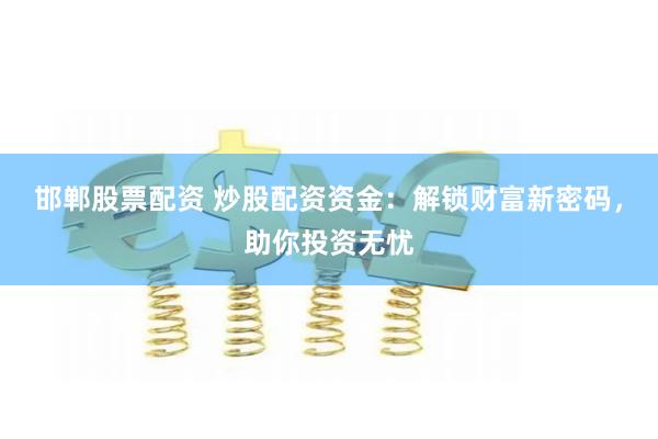 邯郸股票配资 炒股配资资金：解锁财富新密码，助你投资无忧