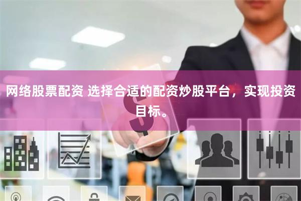 网络股票配资 选择合适的配资炒股平台，实现投资目标。