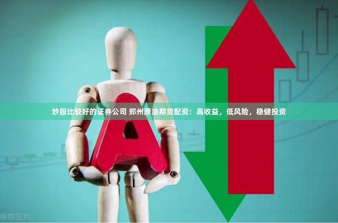 炒股比较好的证券公司 郑州原油期货配资：高收益，低风险，稳健投资