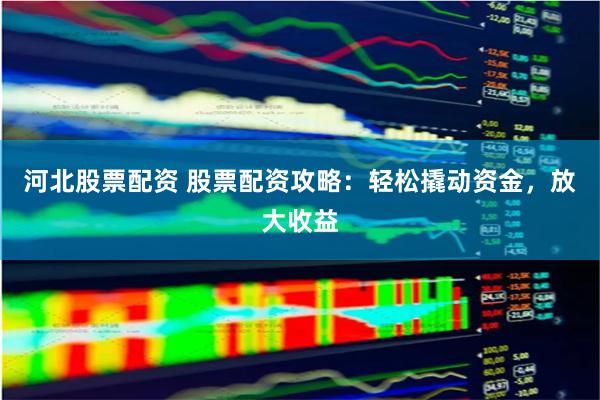 河北股票配资 股票配资攻略：轻松撬动资金，放大收益