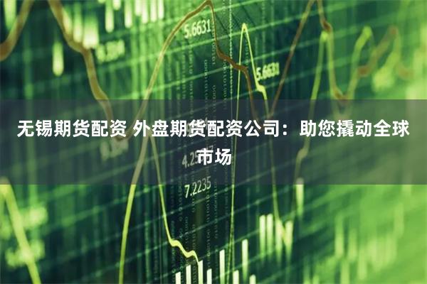 无锡期货配资 外盘期货配资公司：助您撬动全球市场