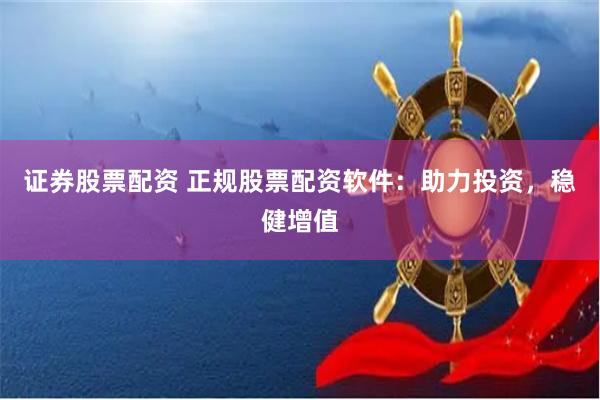 证券股票配资 正规股票配资软件：助力投资，稳健增值