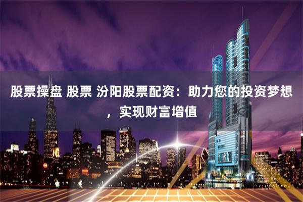 股票操盘 股票 汾阳股票配资：助力您的投资梦想，实现财富增值