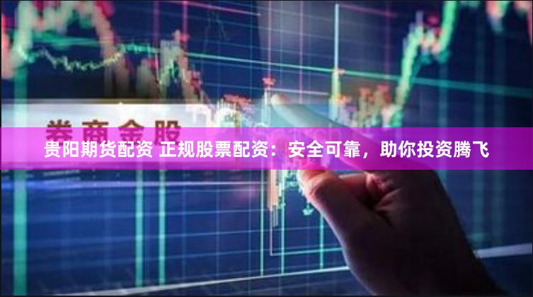 贵阳期货配资 正规股票配资：安全可靠，助你投资腾飞