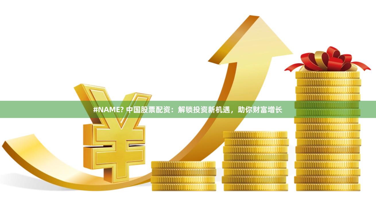 #NAME? 中国股票配资：解锁投资新机遇，助你财富增长