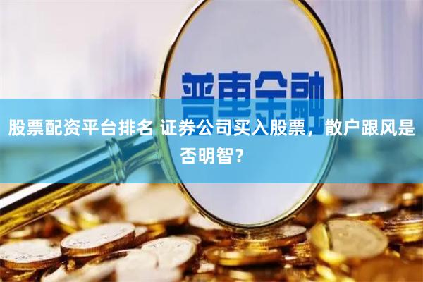 股票配资平台排名 证券公司买入股票，散户跟风是否明智？