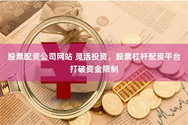 股票配资公司网站 灵活投资，股票杠杆配资平台打破资金限制