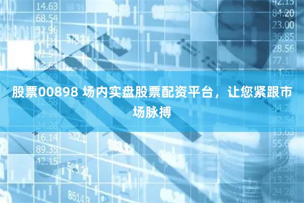 股票00898 场内实盘股票配资平台，让您紧跟市场脉搏