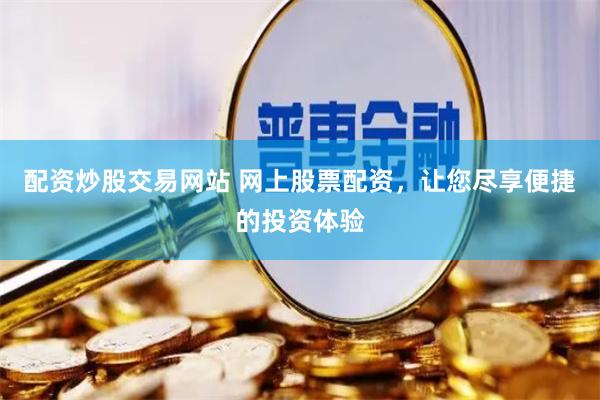 配资炒股交易网站 网上股票配资，让您尽享便捷的投资体验