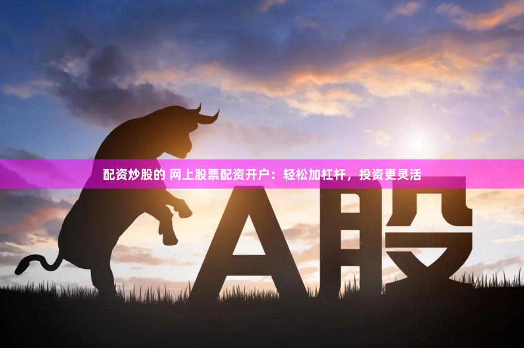 配资炒股的 网上股票配资开户：轻松加杠杆，投资更灵活