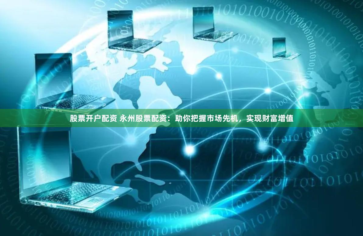 股票开户配资 永州股票配资：助你把握市场先机，实现财富增值