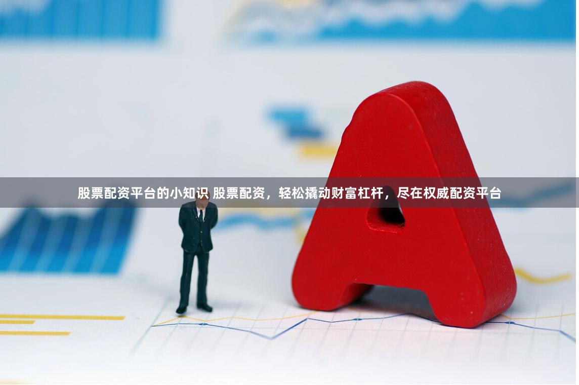 股票配资平台的小知识 股票配资，轻松撬动财富杠杆，尽在权威配资平台