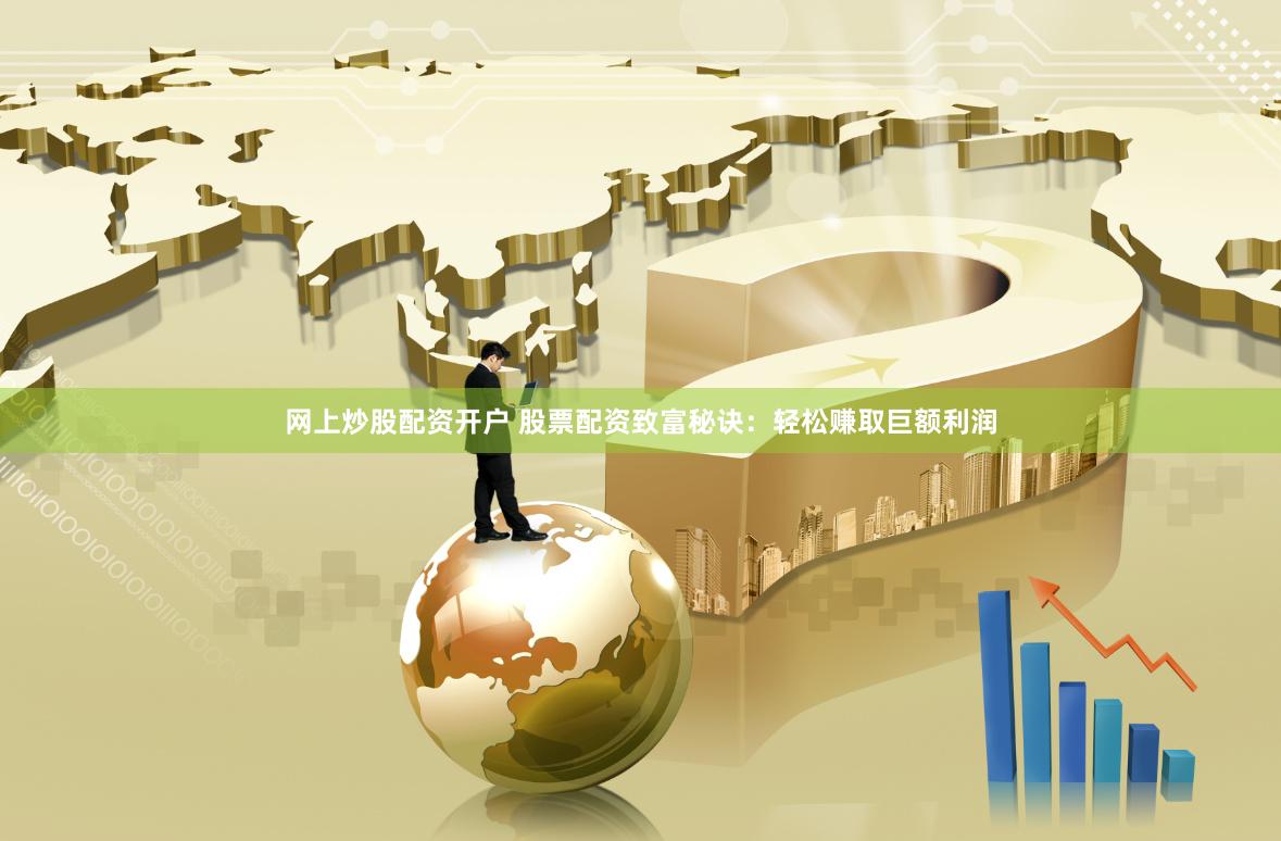 网上炒股配资开户 股票配资致富秘诀：轻松赚取巨额利润
